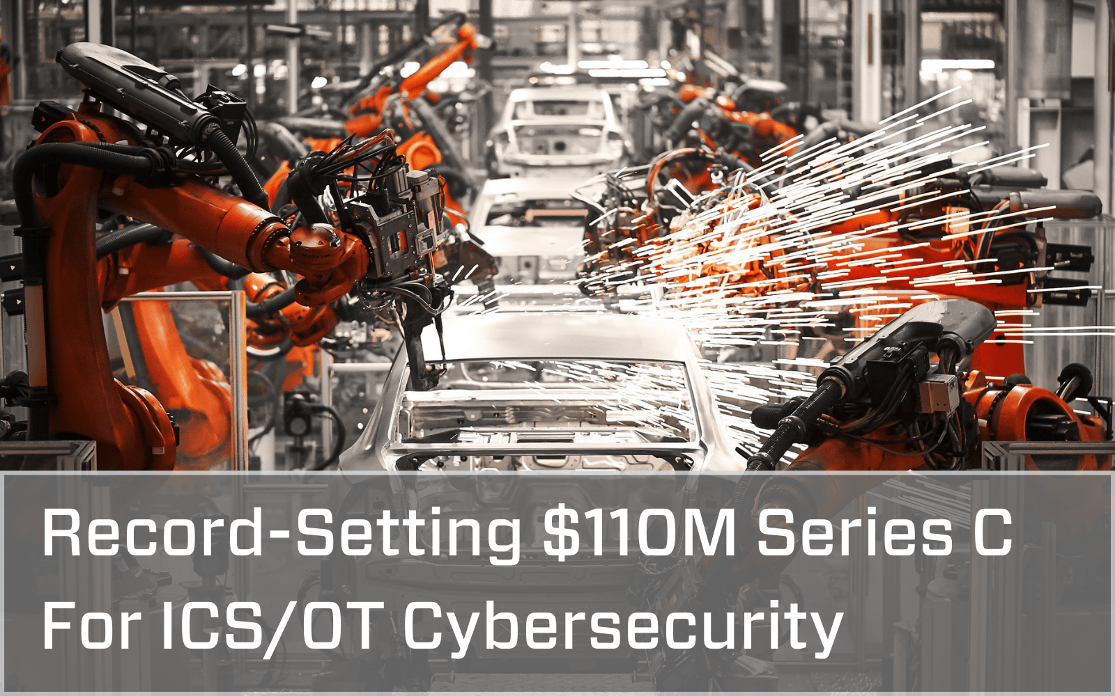 Photo of a manufacturing assembly line with a grey overlay with white font that says Record-setting $110 million Series C For ICS/OT Cybersecurity